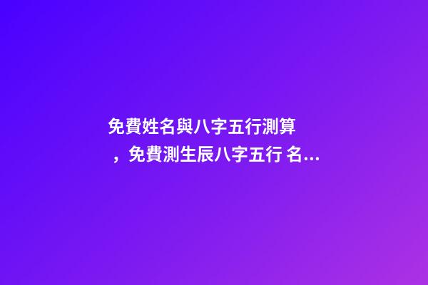 免費姓名與八字五行測算，免費測生辰八字五行 名字生辰八字測分打分免費測試，姓名測試打分生辰八字